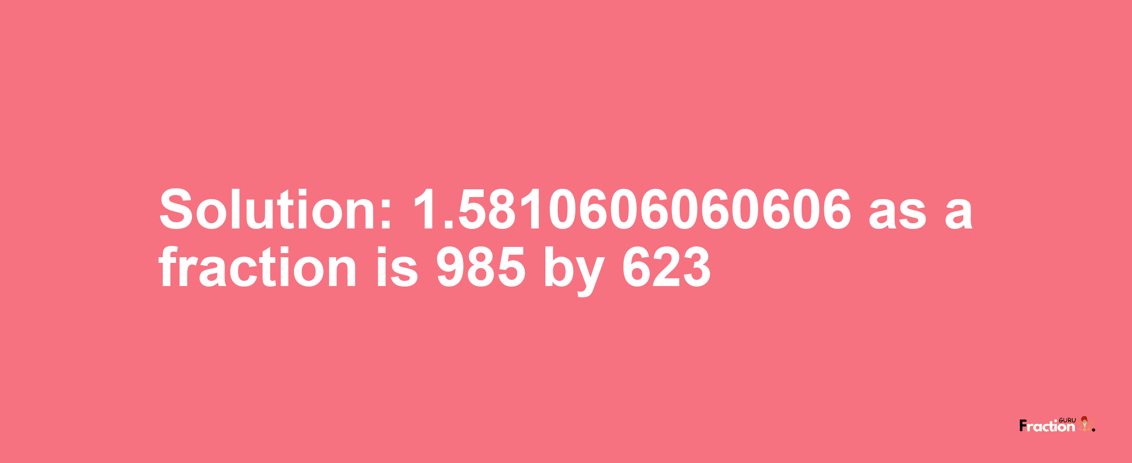 Solution:1.5810606060606 as a fraction is 985/623